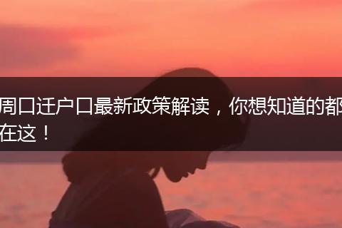周口迁户口最新政策解读,你想知道的都在这!