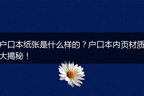 户口本纸张是什么样的？户口本内页材质大揭秘！