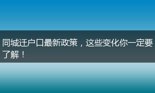 同城迁户口最新政策,这些变化你一定要了解!