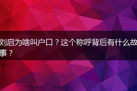 刘启为啥叫户口?这个称呼背后有什么故事?