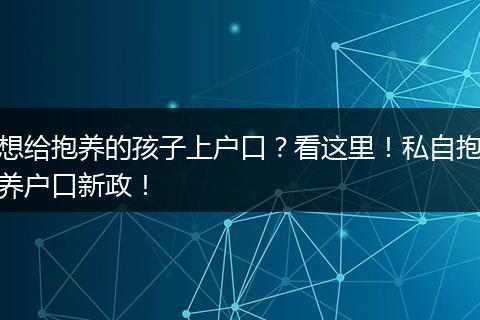 想给抱养的孩子上户口？看这里！私自抱养户口新政！