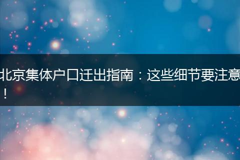 北京集体户口迁出指南:这些细节要注意!
