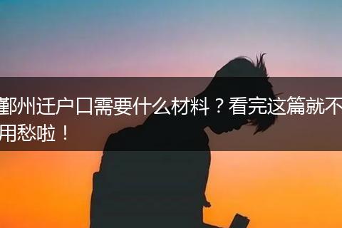 鄞州迁户口需要什么材料?看完这篇就不用愁啦!