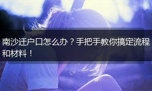 南沙迁户口怎么办?手把手教你搞定流程和材料!