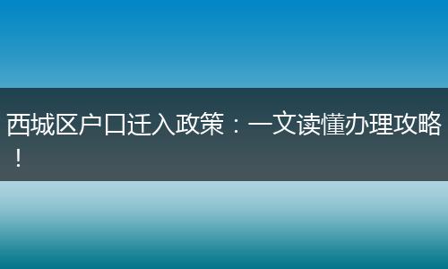 西城区户口迁入政策：一文读懂办理攻略！