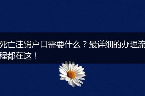 死亡注销户口需要什么？最详细的办理流程都在这！
