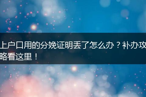 上户口用的分娩证明丢了怎么办?补办攻略看这里!
