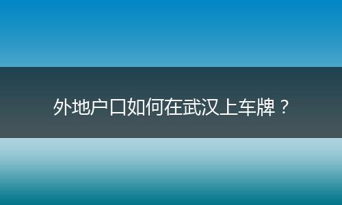 外地户口如何在武汉上车牌?