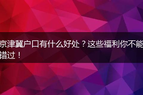 京津冀户口有什么好处?这些福利你不能错过!