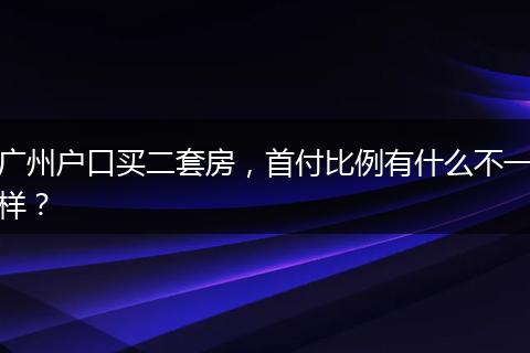 广州户口买二套房,首付比例有什么不一样?