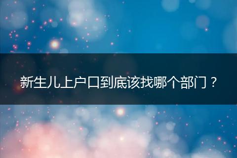 新生儿上户口到底该找哪个部门?