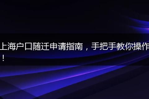 上海户口随迁申请指南,手把手教你操作!
