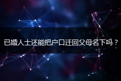 已婚人士还能把户口迁回父母名下吗？