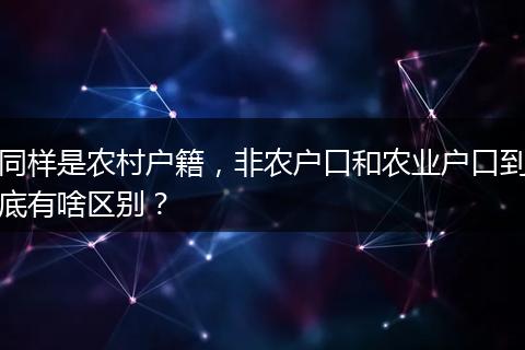 同样是农村户籍,非农户口和农业户口到底有啥区别?