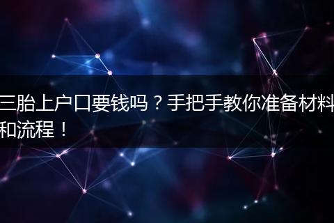三胎上户口要钱吗?手把手教你准备材料和流程!