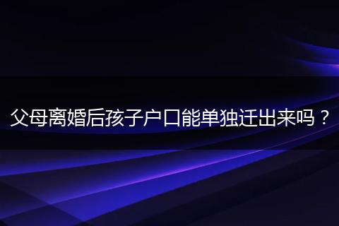 父母离婚后孩子户口能单独迁出来吗？