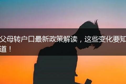 父母转户口最新政策解读，这些变化要知道！