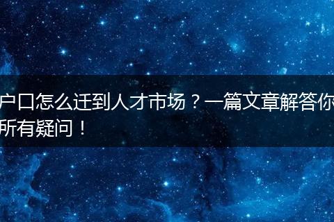户口怎么迁到人才市场?一篇文章解答你所有疑问!