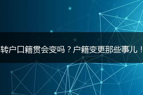 转户口籍贯会变吗？户籍变更那些事儿！