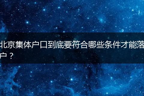北京集体户口到底要符合哪些条件才能落户?