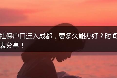 社保户口迁入成都，要多久能办好？时间表分享！
