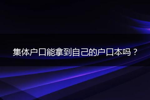 集体户口能拿到自己的户口本吗?