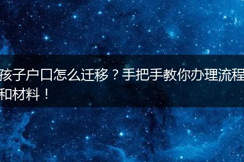 孩子户口怎么迁移?手把手教你办理流程和材料!