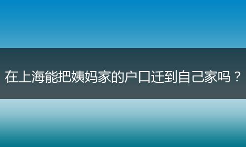 在上海能把姨妈家的户口迁到自己家吗?