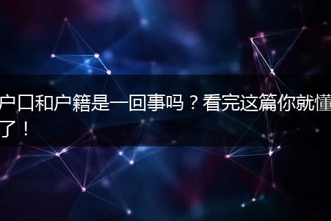 户口和户籍是一回事吗?看完这篇你就懂了!