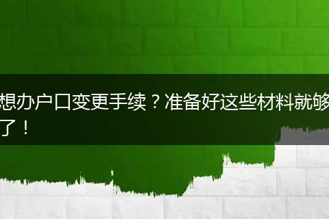 想办户口变更手续？准备好这些材料就够了！