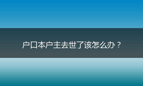 户口本户主去世了该怎么办?