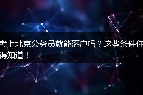 考上北京公务员就能落户吗？这些条件你得知道！