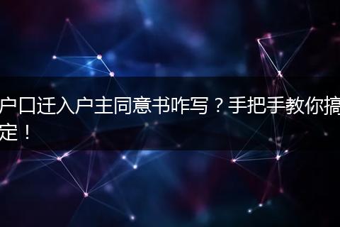 户口迁入户主同意书咋写?手把手教你搞定!