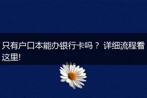 只有户口本能办银行卡吗? 详细流程看这里!
