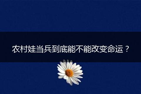 农村娃当兵到底能不能改变命运?