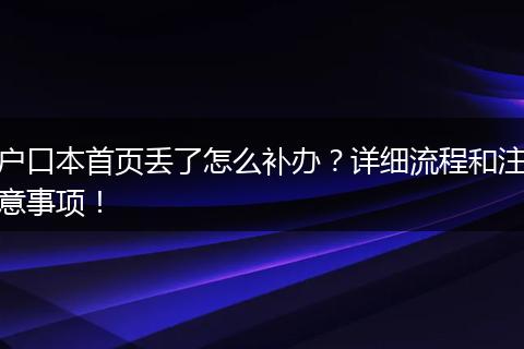 户口本首页丢了怎么补办?详细流程和注意事项!