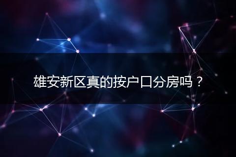 雄安新区真的按户口分房吗?