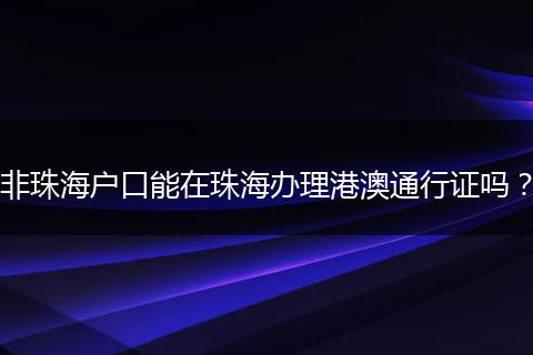 非珠海户口能在珠海办理港澳通行证吗?