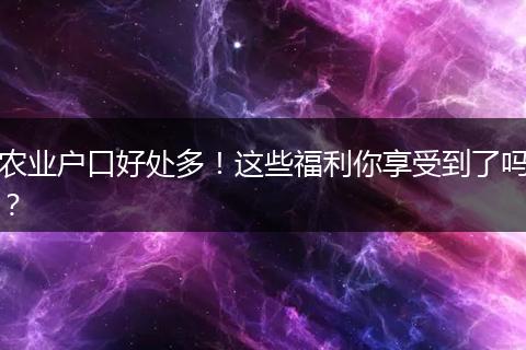农业户口好处多!这些福利你享受到了吗?