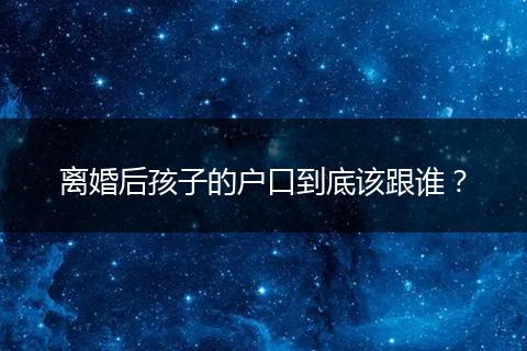 离婚后孩子的户口到底该跟谁?