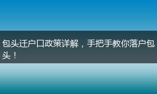 包头迁户口政策详解,手把手教你落户包头!