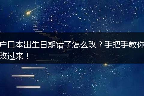 户口本出生日期错了怎么改？手把手教你改过来！