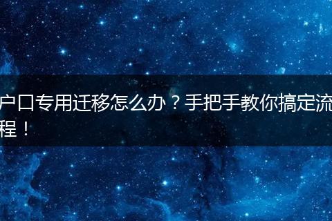 户口专用迁移怎么办?手把手教你搞定流程!