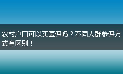 农村户口可以买医保吗?不同人群参保方式有区别!