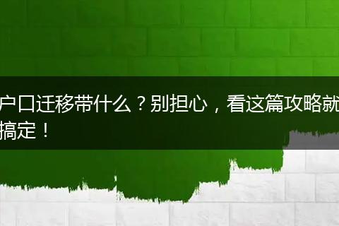 户口迁移带什么?别担心,看这篇攻略就搞定!