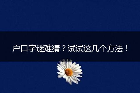户口字谜难猜?试试这几个方法!