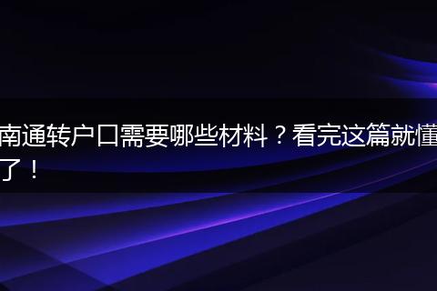 南通转户口需要哪些材料?看完这篇就懂了!