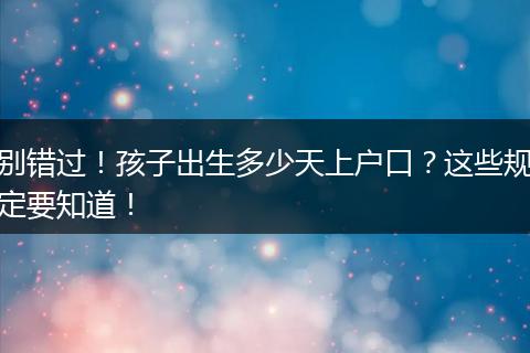 别错过!孩子出生多少天上户口?这些规定要知道!