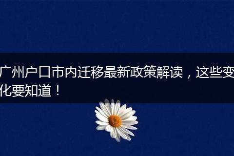 广州户口市内迁移最新政策解读，这些变化要知道！