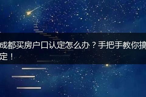 成都买房户口认定怎么办？手把手教你搞定！
